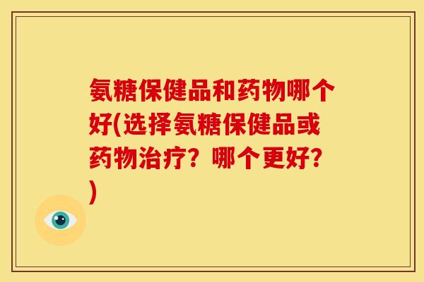 氨糖保健品和药物哪个好(选择氨糖保健品或药物治疗？哪个更好？)