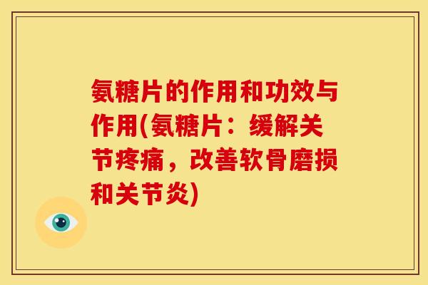 氨糖片的作用和功效与作用(氨糖片：缓解关节疼痛，改善软骨磨损和关节炎)