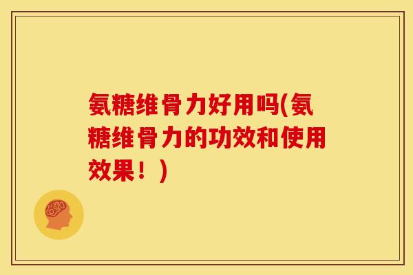 氨糖维骨力好用吗(氨糖维骨力的功效和使用效果！)