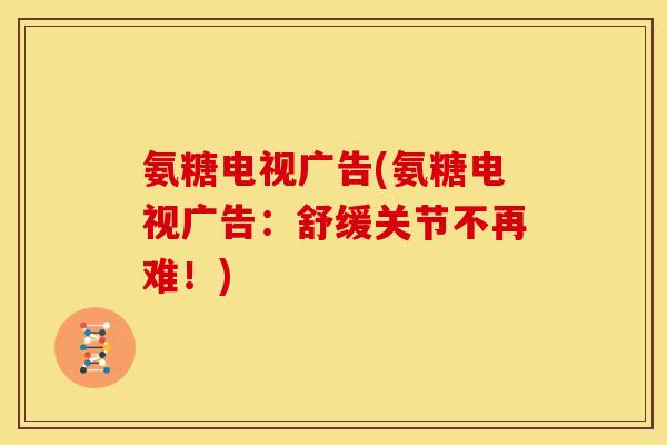 氨糖电视广告(氨糖电视广告：舒缓关节不再难！)