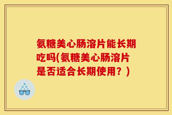 氨糖美心肠溶片能长期吃吗(氨糖美心肠溶片是否适合长期使用？)