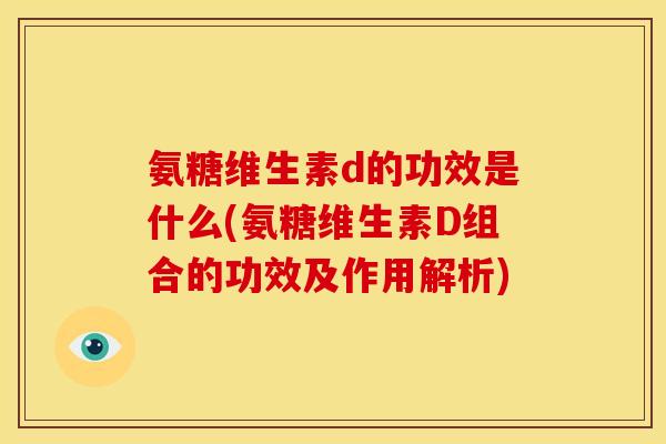 氨糖维生素d的功效是什么(氨糖维生素D组合的功效及作用解析)