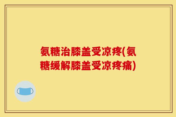 氨糖治膝盖受凉疼(氨糖缓解膝盖受凉疼痛)