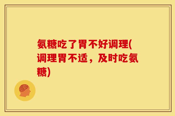 氨糖吃了胃不好调理(调理胃不适，及时吃氨糖)