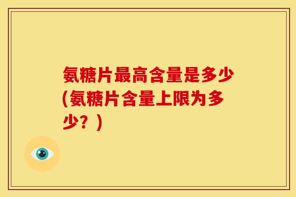 氨糖片最高含量是多少(氨糖片含量上限为多少？)