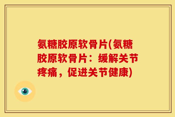 氨糖胶原软骨片(氨糖胶原软骨片：缓解关节疼痛，促进关节健康)
