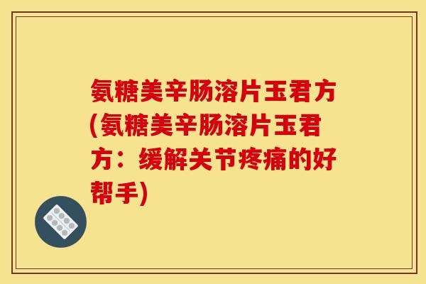 氨糖美辛肠溶片玉君方(氨糖美辛肠溶片玉君方：缓解关节疼痛的好帮手)