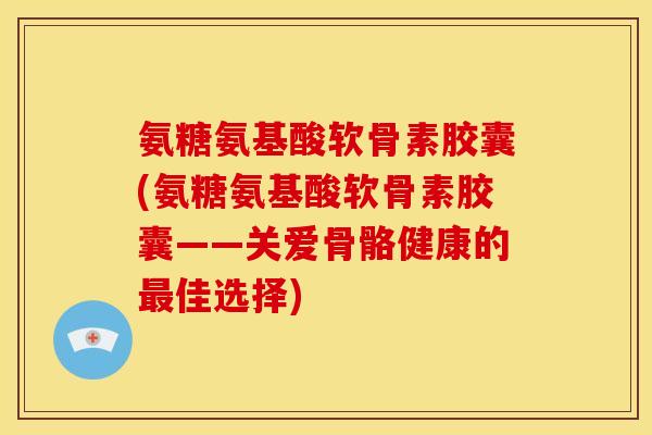 氨糖氨基酸软骨素胶囊(氨糖氨基酸软骨素胶囊——关爱骨骼健康的最佳选择)
