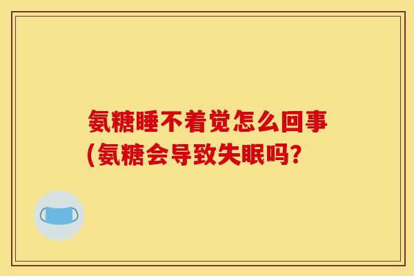 氨糖睡不着觉怎么回事(氨糖会导致失眠吗？