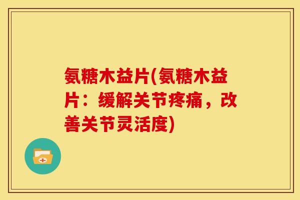 氨糖木益片(氨糖木益片：缓解关节疼痛，改善关节灵活度)
