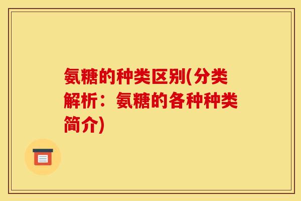 氨糖的种类区别(分类解析：氨糖的各种种类简介)