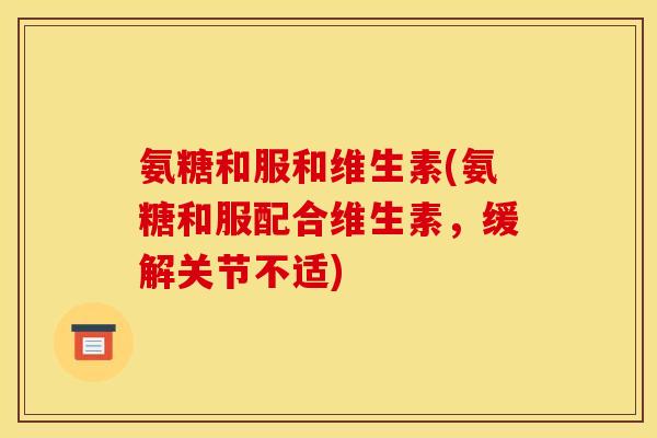 氨糖和服和维生素(氨糖和服配合维生素，缓解关节不适)