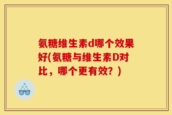 氨糖维生素d哪个效果好(氨糖与维生素D对比，哪个更有效？)