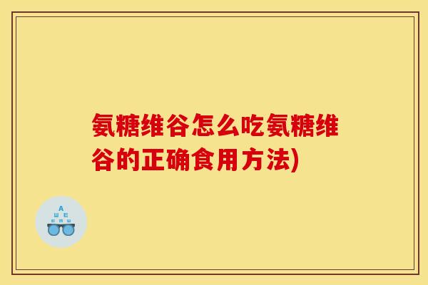 氨糖维谷怎么吃氨糖维谷的正确食用方法)