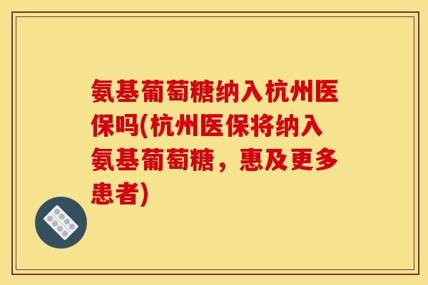 氨基葡萄糖纳入杭州医保吗(杭州医保将纳入氨基葡萄糖，惠及更多患者)