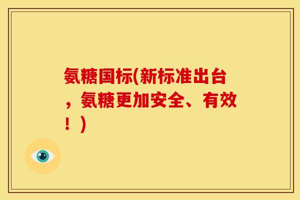 氨糖国标(新标准出台，氨糖更加安全、有效！)