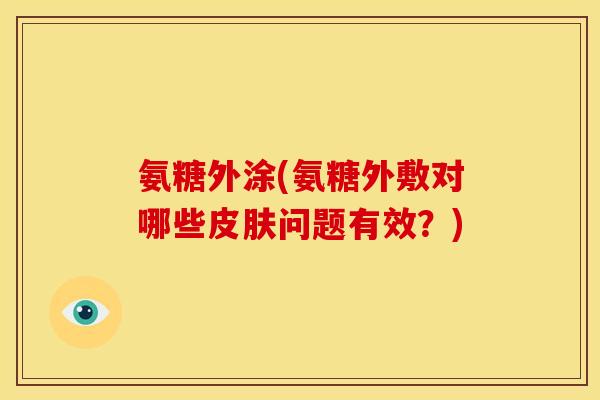 氨糖外涂(氨糖外敷对哪些皮肤问题有效？)