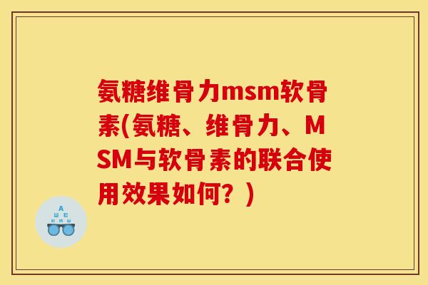 氨糖维骨力msm软骨素(氨糖、维骨力、MSM与软骨素的联合使用效果如何？)