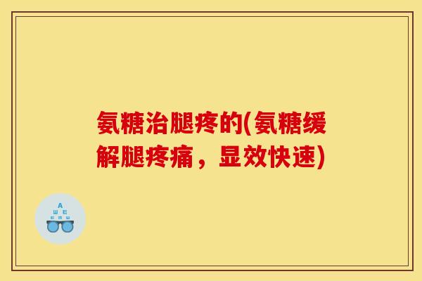 氨糖治腿疼的(氨糖缓解腿疼痛，显效快速)
