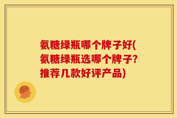 氨糖绿瓶哪个牌子好(氨糖绿瓶选哪个牌子？推荐几款好评产品)
