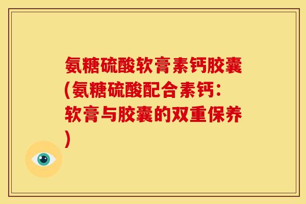 氨糖硫酸软膏素钙胶囊(氨糖硫酸配合素钙：软膏与胶囊的双重保养)