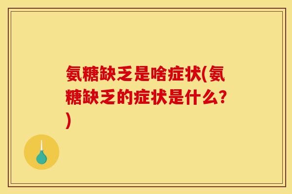 氨糖缺乏是啥症状(氨糖缺乏的症状是什么？)