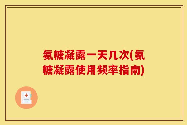 氨糖凝露一天几次(氨糖凝露使用频率指南)