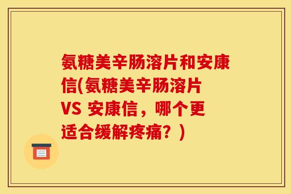 氨糖美辛肠溶片和安康信(氨糖美辛肠溶片 VS 安康信，哪个更适合缓解疼痛？)