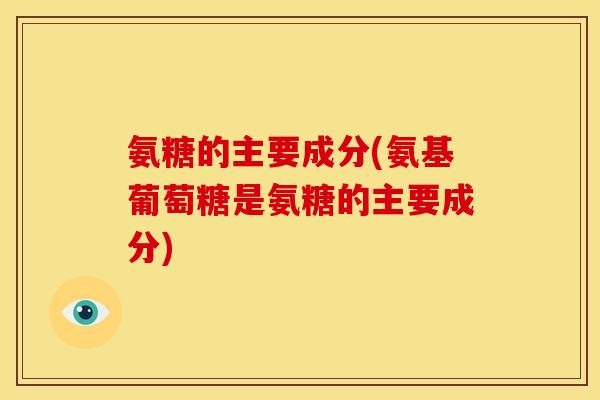 氨糖的主要成分(氨基葡萄糖是氨糖的主要成分)