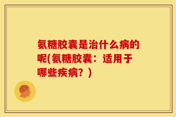 氨糖胶囊是治什么病的呢(氨糖胶囊：适用于哪些疾病？)