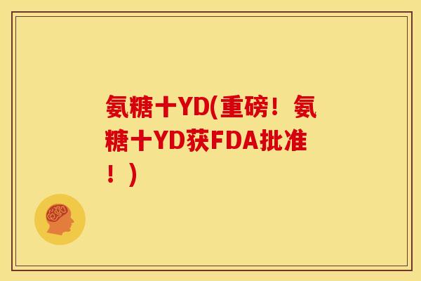 氨糖十YD(重磅！氨糖十YD获FDA批准！)