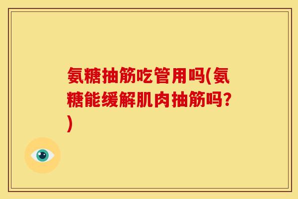 氨糖抽筋吃管用吗(氨糖能缓解肌肉抽筋吗？)