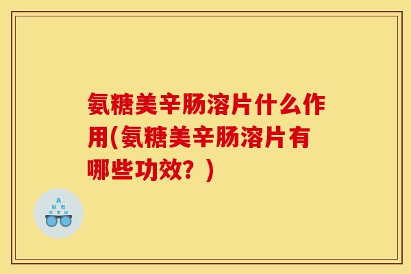 氨糖美辛肠溶片什么作用(氨糖美辛肠溶片有哪些功效？)