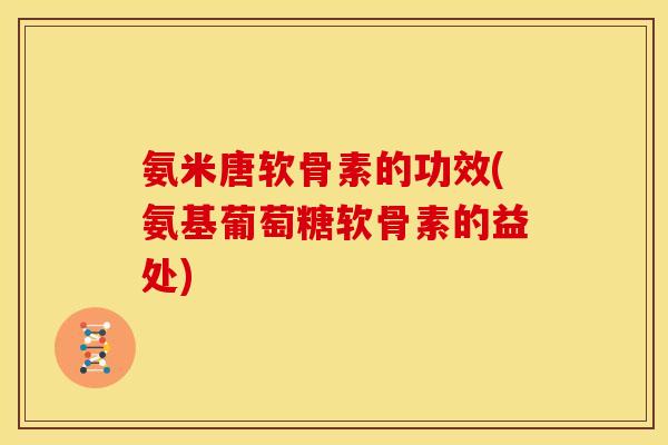 氨米唐软骨素的功效(氨基葡萄糖软骨素的益处)