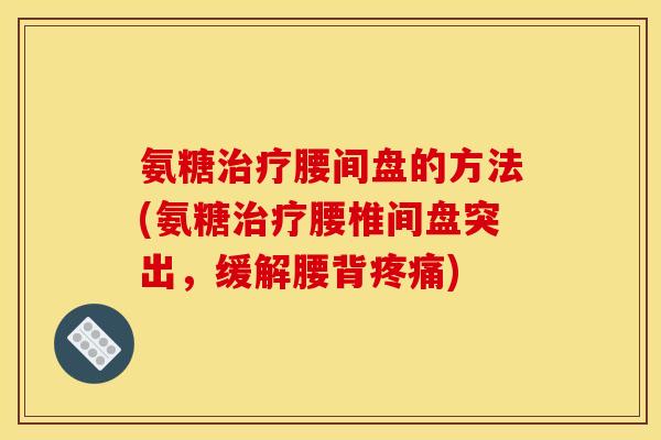 氨糖治疗腰间盘的方法(氨糖治疗腰椎间盘突出，缓解腰背疼痛)