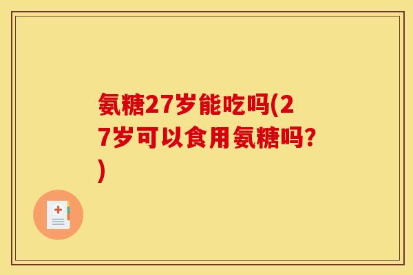 氨糖27岁能吃吗(27岁可以食用氨糖吗？)
