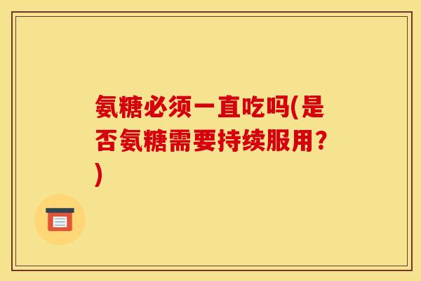 氨糖必须一直吃吗(是否氨糖需要持续服用？)