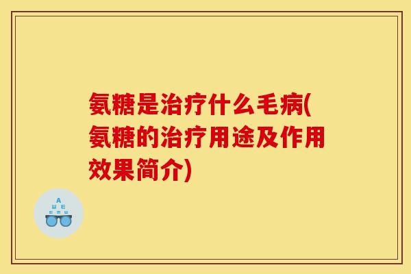 氨糖是治疗什么毛病(氨糖的治疗用途及作用效果简介)