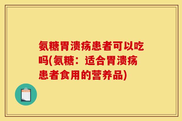 氨糖胃溃疡患者可以吃吗(氨糖：适合胃溃疡患者食用的营养品)