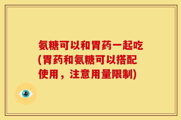 氨糖可以和胃药一起吃(胃药和氨糖可以搭配使用，注意用量限制)
