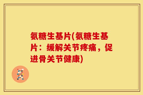 氨糖生基片(氨糖生基片：缓解关节疼痛，促进骨关节健康)