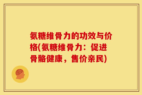 氨糖维骨力的功效与价格(氨糖维骨力：促进骨骼健康，售价亲民)