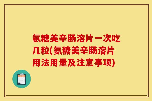 氨糖美辛肠溶片一次吃几粒(氨糖美辛肠溶片用法用量及注意事项)