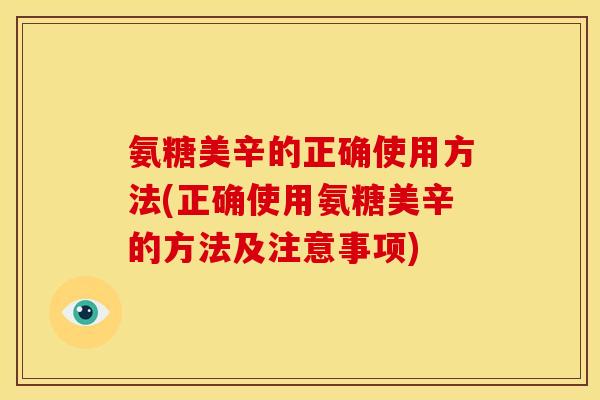 氨糖美辛的正确使用方法(正确使用氨糖美辛的方法及注意事项)