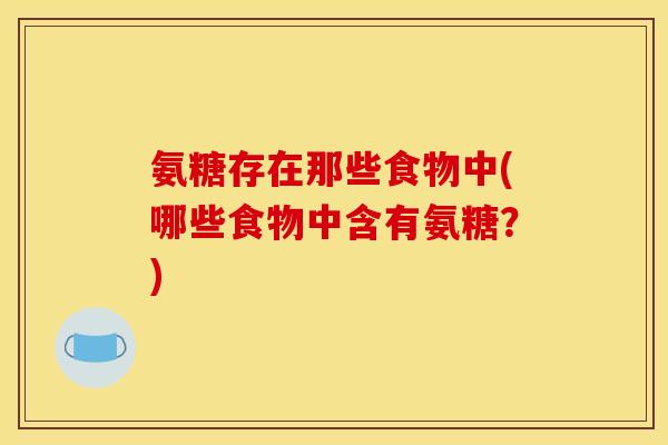 氨糖存在那些食物中(哪些食物中含有氨糖？)