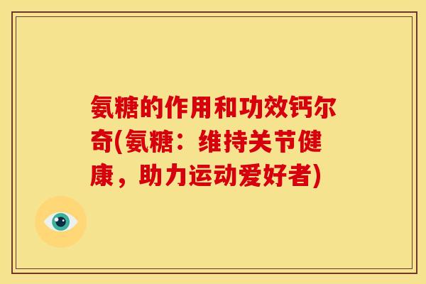 氨糖的作用和功效钙尔奇(氨糖：维持关节健康，助力运动爱好者)