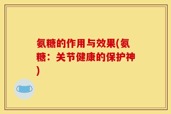 氨糖的作用与效果(氨糖：关节健康的保护神)