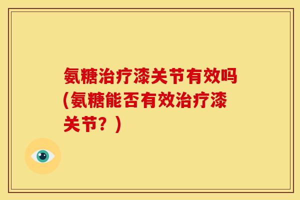 氨糖治疗漆关节有效吗(氨糖能否有效治疗漆关节？)