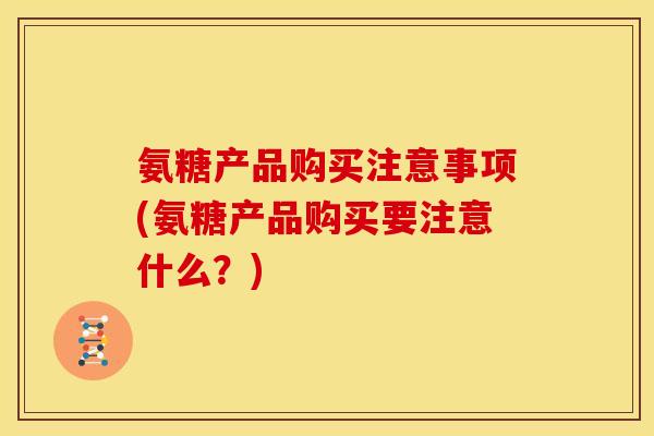 氨糖产品购买注意事项(氨糖产品购买要注意什么？)