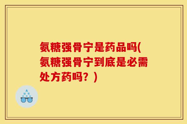 氨糖强骨宁是药品吗(氨糖强骨宁到底是必需处方药吗？)